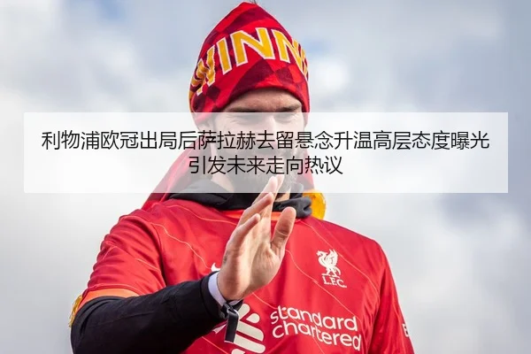 利物浦欧冠出局后萨拉赫去留悬念升温高层态度曝光引发未来走向热议