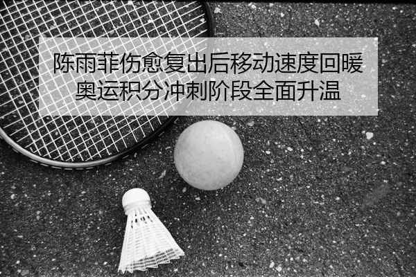 陈雨菲伤愈复出后移动速度回暖 奥运积分冲刺阶段全面升温